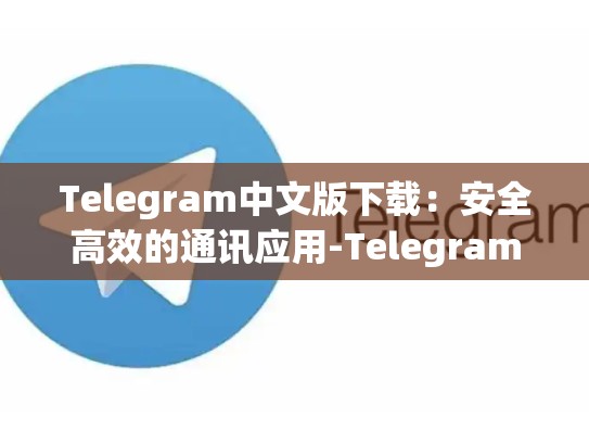 Telegram中文版下载：安全高效的通讯应用-Telegram