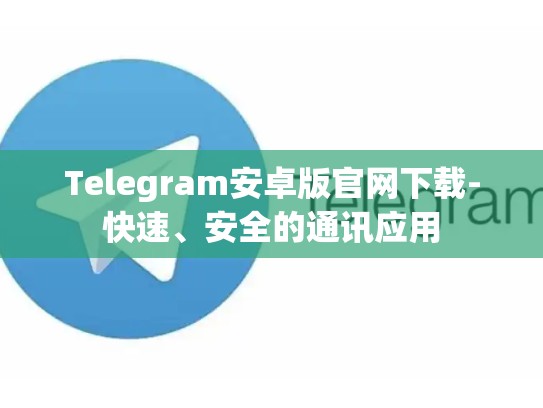 Telegram安卓版官网下载-快速、安全的通讯应用