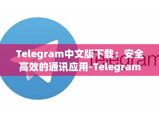 Telegram中文版下载：安全高效的通讯应用-Telegram