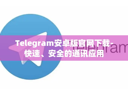 Telegram安卓版官网下载-快速、安全的通讯应用