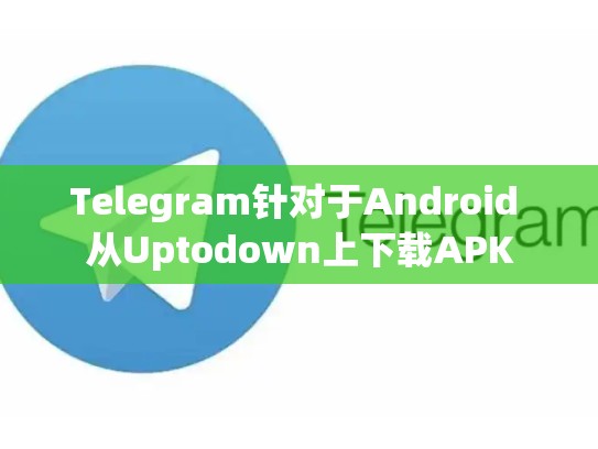 Telegram针对于Android 从Uptodown上下载APK
