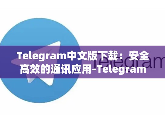Telegram中文版下载：安全高效的通讯应用-Telegram