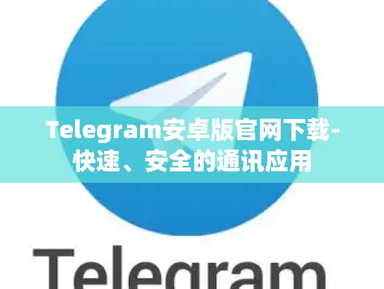 Telegram安卓版官网下载-快速、安全的通讯应用