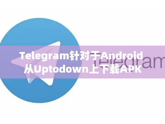 Telegram针对于Android 从Uptodown上下载APK