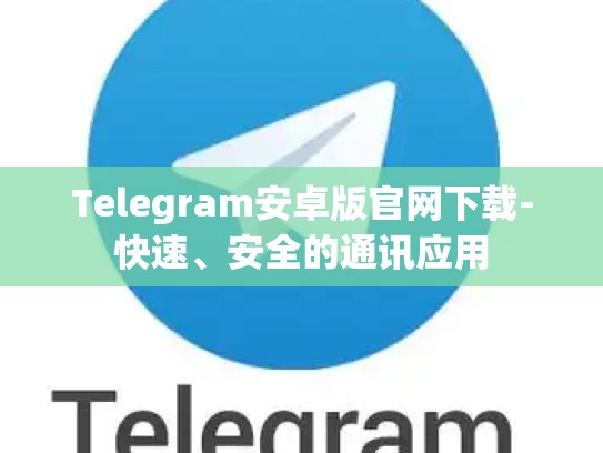 Telegram安卓版官网下载-快速、安全的通讯应用