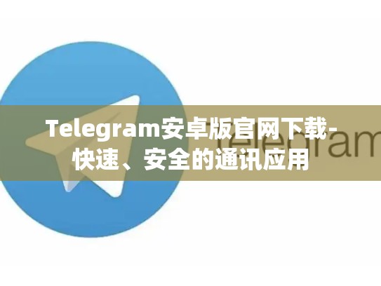 Telegram安卓版官网下载-快速、安全的通讯应用