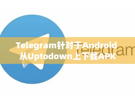 Telegram针对于Android 从Uptodown上下载APK