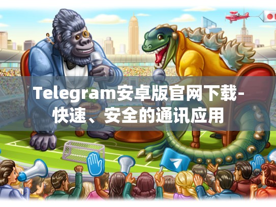 Telegram安卓版官网下载-快速、安全的通讯应用