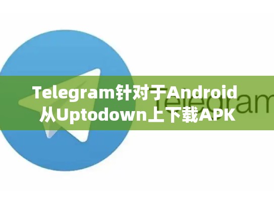 Telegram针对于Android 从Uptodown上下载APK