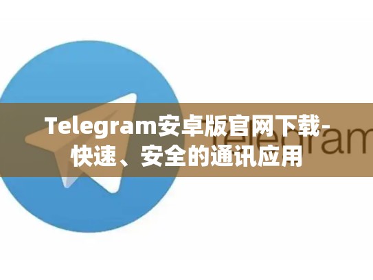Telegram安卓版官网下载-快速、安全的通讯应用