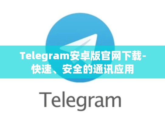 Telegram安卓版官网下载-快速、安全的通讯应用