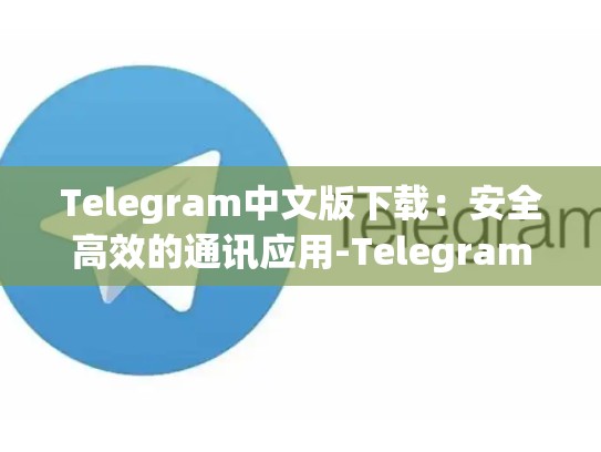 Telegram中文版下载：安全高效的通讯应用-Telegram