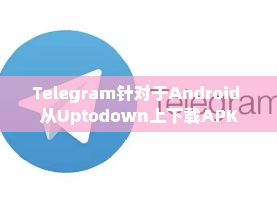 Telegram针对于Android 从Uptodown上下载APK