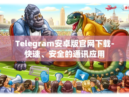 Telegram安卓版官网下载-快速、安全的通讯应用