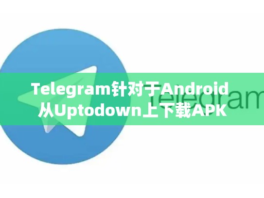 Telegram针对于Android 从Uptodown上下载APK