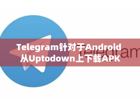 Telegram针对于Android 从Uptodown上下载APK