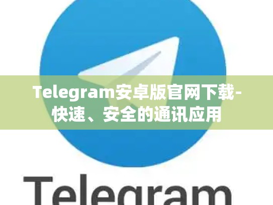 Telegram安卓版官网下载-快速、安全的通讯应用