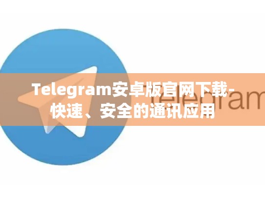 Telegram安卓版官网下载-快速、安全的通讯应用