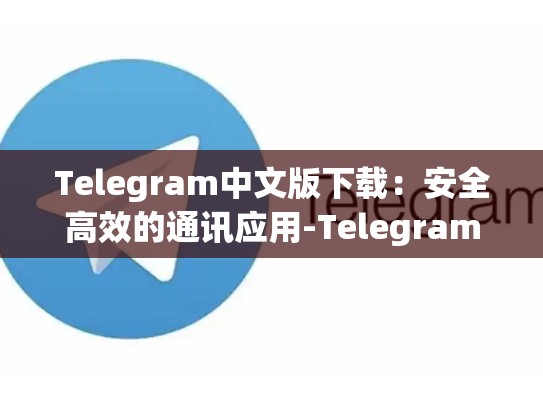 Telegram中文版下载：安全高效的通讯应用-Telegram