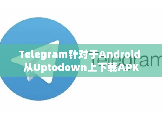Telegram针对于Android 从Uptodown上下载APK