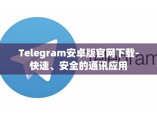Telegram安卓版官网下载-快速、安全的通讯应用