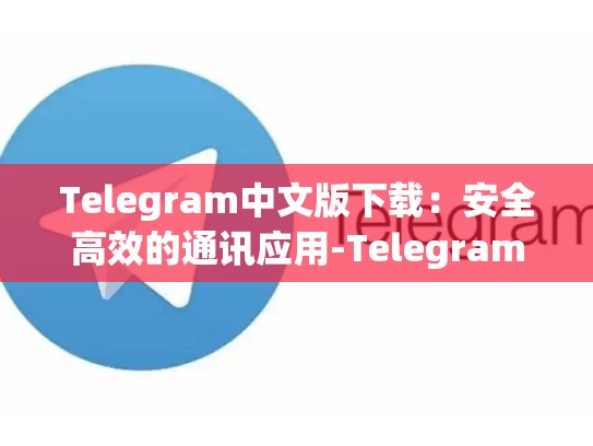 Telegram中文版下载：安全高效的通讯应用-Telegram