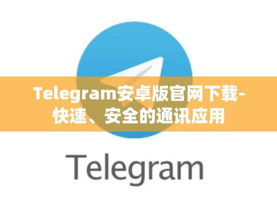 Telegram安卓版官网下载-快速、安全的通讯应用