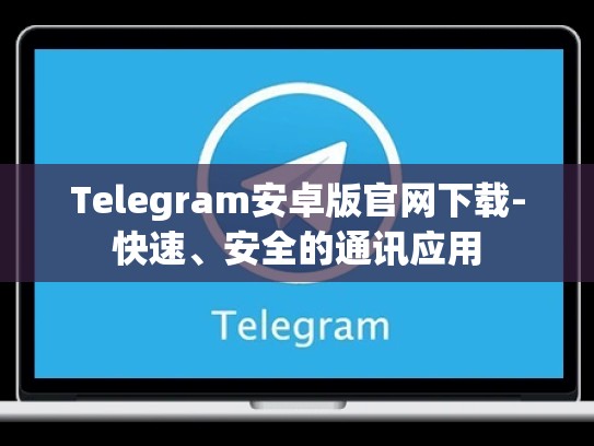 Telegram安卓版官网下载-快速、安全的通讯应用