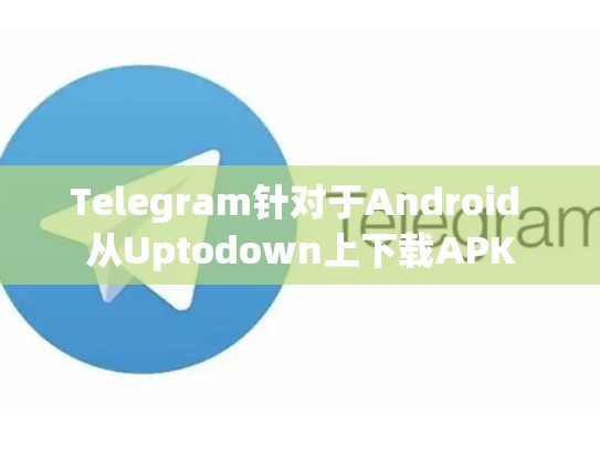 Telegram针对于Android 从Uptodown上下载APK