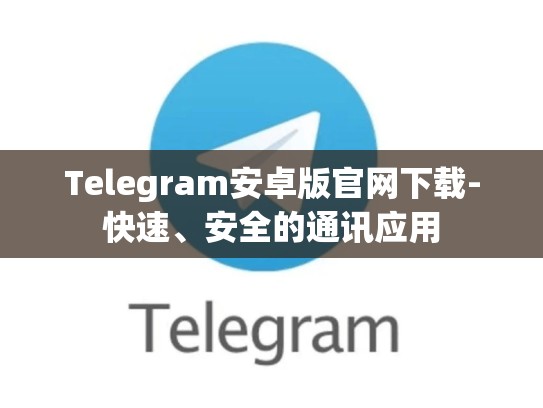 Telegram安卓版官网下载-快速、安全的通讯应用