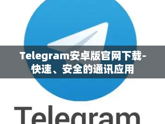 Telegram安卓版官网下载-快速、安全的通讯应用