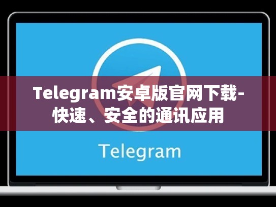 Telegram安卓版官网下载-快速、安全的通讯应用