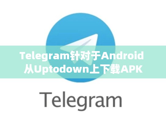 Telegram针对于Android 从Uptodown上下载APK