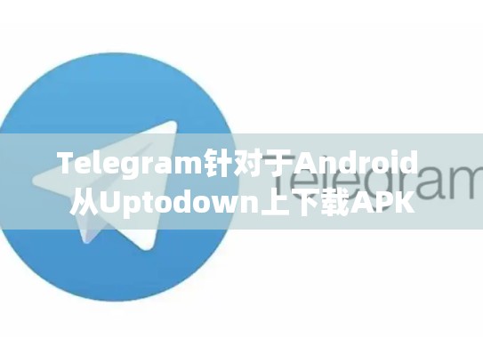 Telegram针对于Android 从Uptodown上下载APK