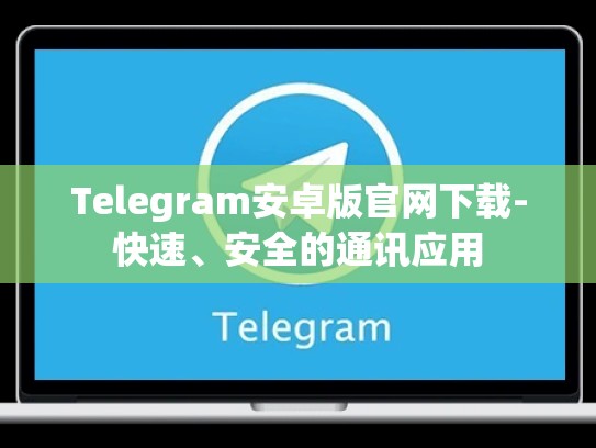 Telegram安卓版官网下载-快速、安全的通讯应用