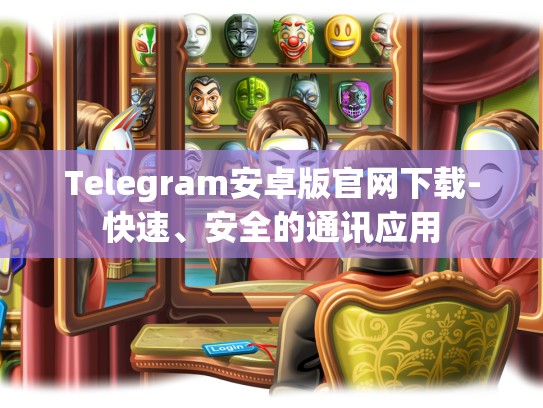 Telegram安卓版官网下载-快速、安全的通讯应用