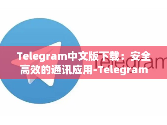 Telegram中文版下载：安全高效的通讯应用-Telegram