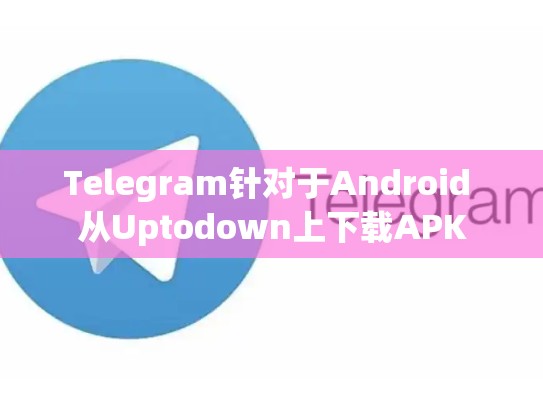Telegram针对于Android 从Uptodown上下载APK
