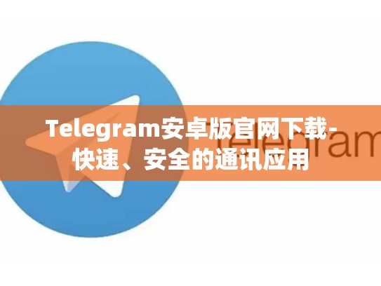 Telegram安卓版官网下载-快速、安全的通讯应用