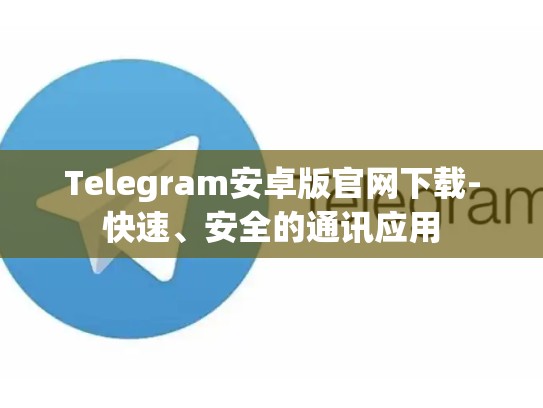 Telegram安卓版官网下载-快速、安全的通讯应用