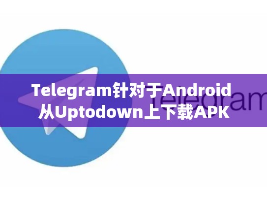 Telegram针对于Android 从Uptodown上下载APK