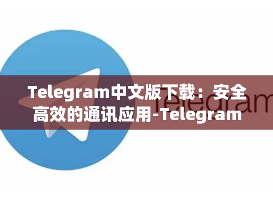 Telegram中文版下载：安全高效的通讯应用-Telegram