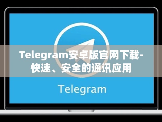 Telegram安卓版官网下载-快速、安全的通讯应用