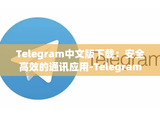 Telegram中文版下载：安全高效的通讯应用-Telegram