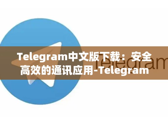 Telegram中文版下载：安全高效的通讯应用-Telegram