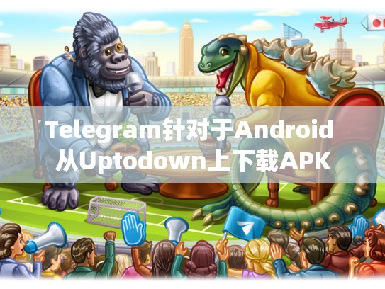 Telegram针对于Android 从Uptodown上下载APK