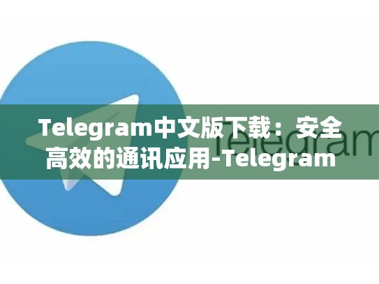 Telegram中文版下载：安全高效的通讯应用-Telegram