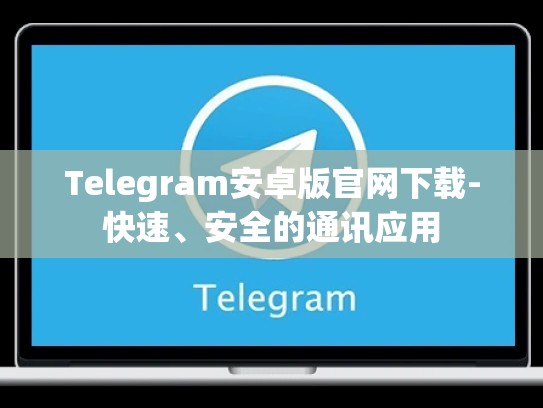 Telegram安卓版官网下载-快速、安全的通讯应用