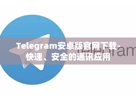 Telegram安卓版官网下载-快速、安全的通讯应用