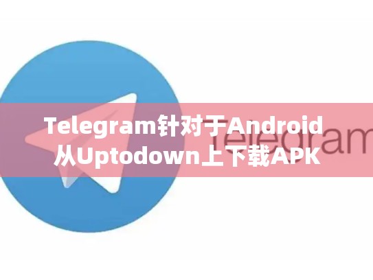 Telegram针对于Android 从Uptodown上下载APK